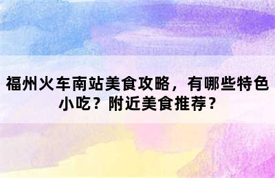 福州火车南站美食攻略，有哪些特色小吃？附近美食推荐？