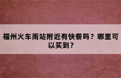 福州火车南站附近有快餐吗？哪里可以买到？