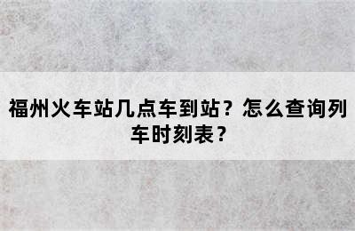 福州火车站几点车到站？怎么查询列车时刻表？