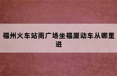 福州火车站南广场坐福厦动车从哪里进