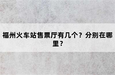福州火车站售票厅有几个？分别在哪里？