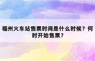 福州火车站售票时间是什么时候？何时开始售票？