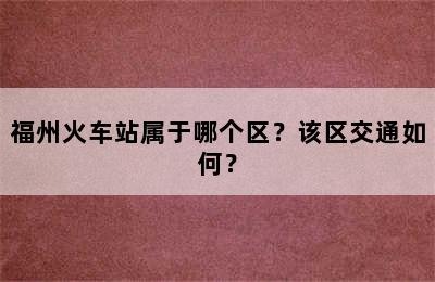 福州火车站属于哪个区？该区交通如何？