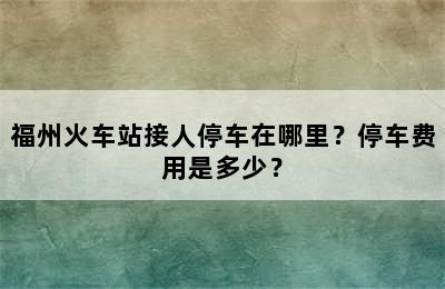 福州火车站接人停车在哪里？停车费用是多少？
