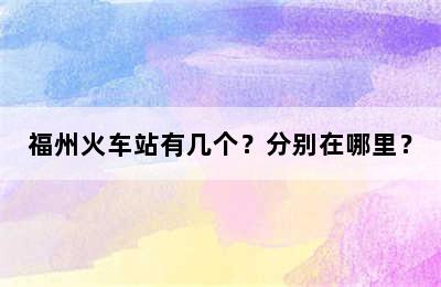 福州火车站有几个？分别在哪里？