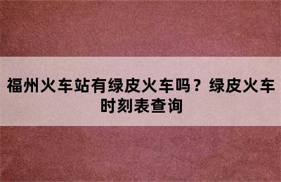 福州火车站有绿皮火车吗？绿皮火车时刻表查询