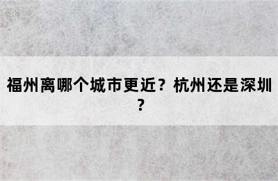 福州离哪个城市更近？杭州还是深圳？