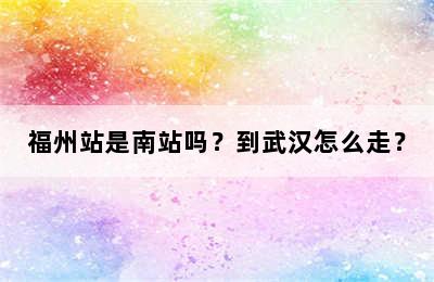 福州站是南站吗？到武汉怎么走？
