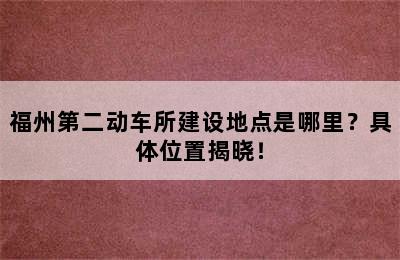 福州第二动车所建设地点是哪里？具体位置揭晓！