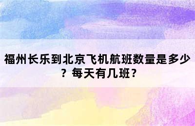 福州长乐到北京飞机航班数量是多少？每天有几班？