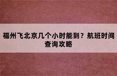 福州飞北京几个小时能到？航班时间查询攻略
