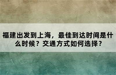 福建出发到上海，最佳到达时间是什么时候？交通方式如何选择？