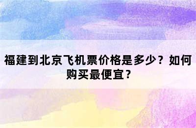 福建到北京飞机票价格是多少？如何购买最便宜？
