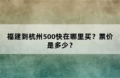 福建到杭州500快在哪里买？票价是多少？