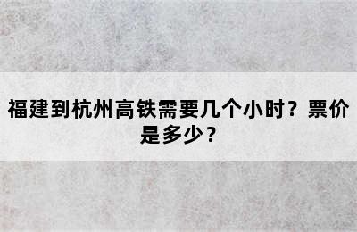 福建到杭州高铁需要几个小时？票价是多少？