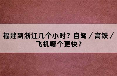 福建到浙江几个小时？自驾／高铁／飞机哪个更快？