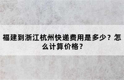 福建到浙江杭州快递费用是多少？怎么计算价格？