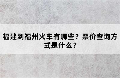 福建到福州火车有哪些？票价查询方式是什么？