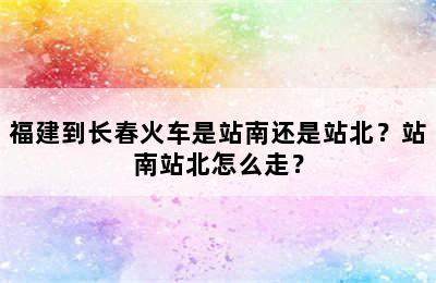 福建到长春火车是站南还是站北？站南站北怎么走？