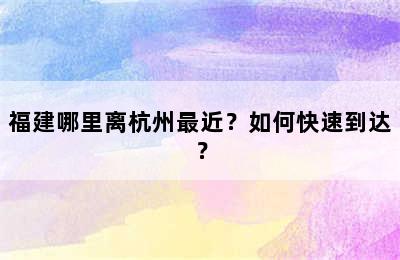 福建哪里离杭州最近？如何快速到达？