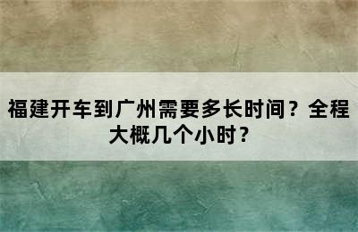 福建开车到广州需要多长时间？全程大概几个小时？