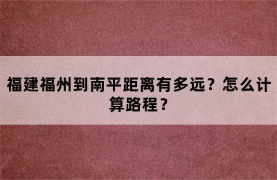 福建福州到南平距离有多远？怎么计算路程？