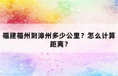 福建福州到漳州多少公里？怎么计算距离？