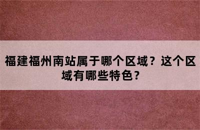 福建福州南站属于哪个区域？这个区域有哪些特色？