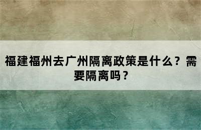 福建福州去广州隔离政策是什么？需要隔离吗？