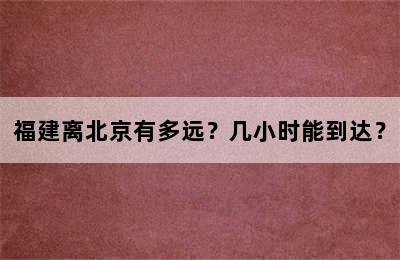 福建离北京有多远？几小时能到达？