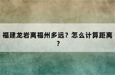福建龙岩离福州多远？怎么计算距离？
