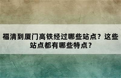 福清到厦门高铁经过哪些站点？这些站点都有哪些特点？