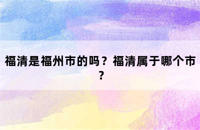 福清是福州市的吗？福清属于哪个市？