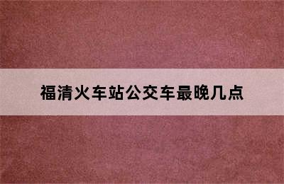 福清火车站公交车最晚几点