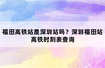 福田高铁站是深圳站吗？深圳福田站高铁时刻表查询