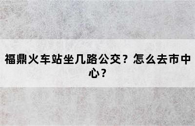 福鼎火车站坐几路公交？怎么去市中心？