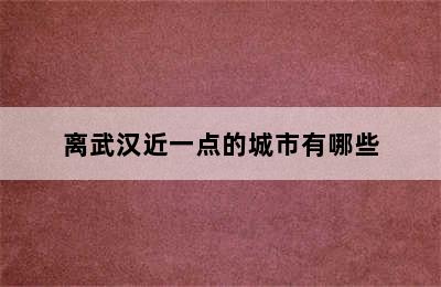 离武汉近一点的城市有哪些