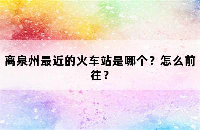 离泉州最近的火车站是哪个？怎么前往？