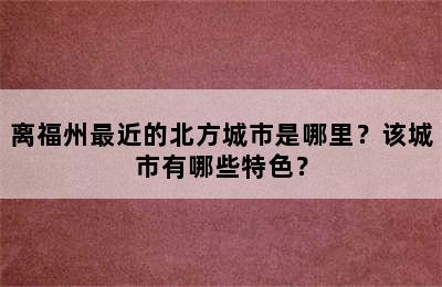 离福州最近的北方城市是哪里？该城市有哪些特色？