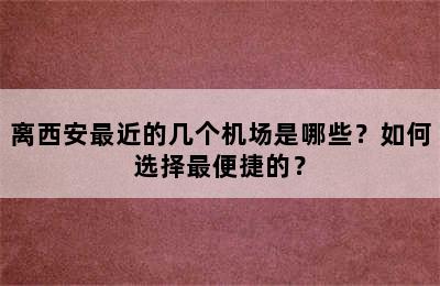 离西安最近的几个机场是哪些？如何选择最便捷的？