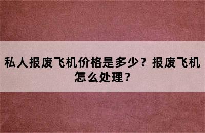 私人报废飞机价格是多少？报废飞机怎么处理？