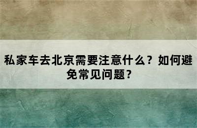 私家车去北京需要注意什么？如何避免常见问题？