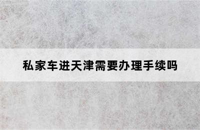 私家车进天津需要办理手续吗