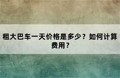 租大巴车一天价格是多少？如何计算费用？