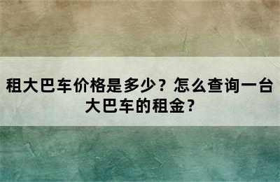 租大巴车价格是多少？怎么查询一台大巴车的租金？