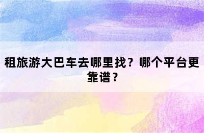 租旅游大巴车去哪里找？哪个平台更靠谱？