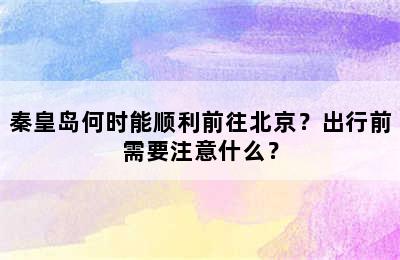 秦皇岛何时能顺利前往北京？出行前需要注意什么？