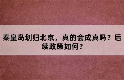 秦皇岛划归北京，真的会成真吗？后续政策如何？