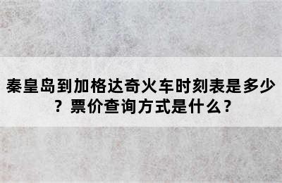 秦皇岛到加格达奇火车时刻表是多少？票价查询方式是什么？