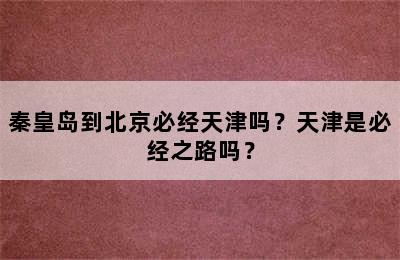 秦皇岛到北京必经天津吗？天津是必经之路吗？